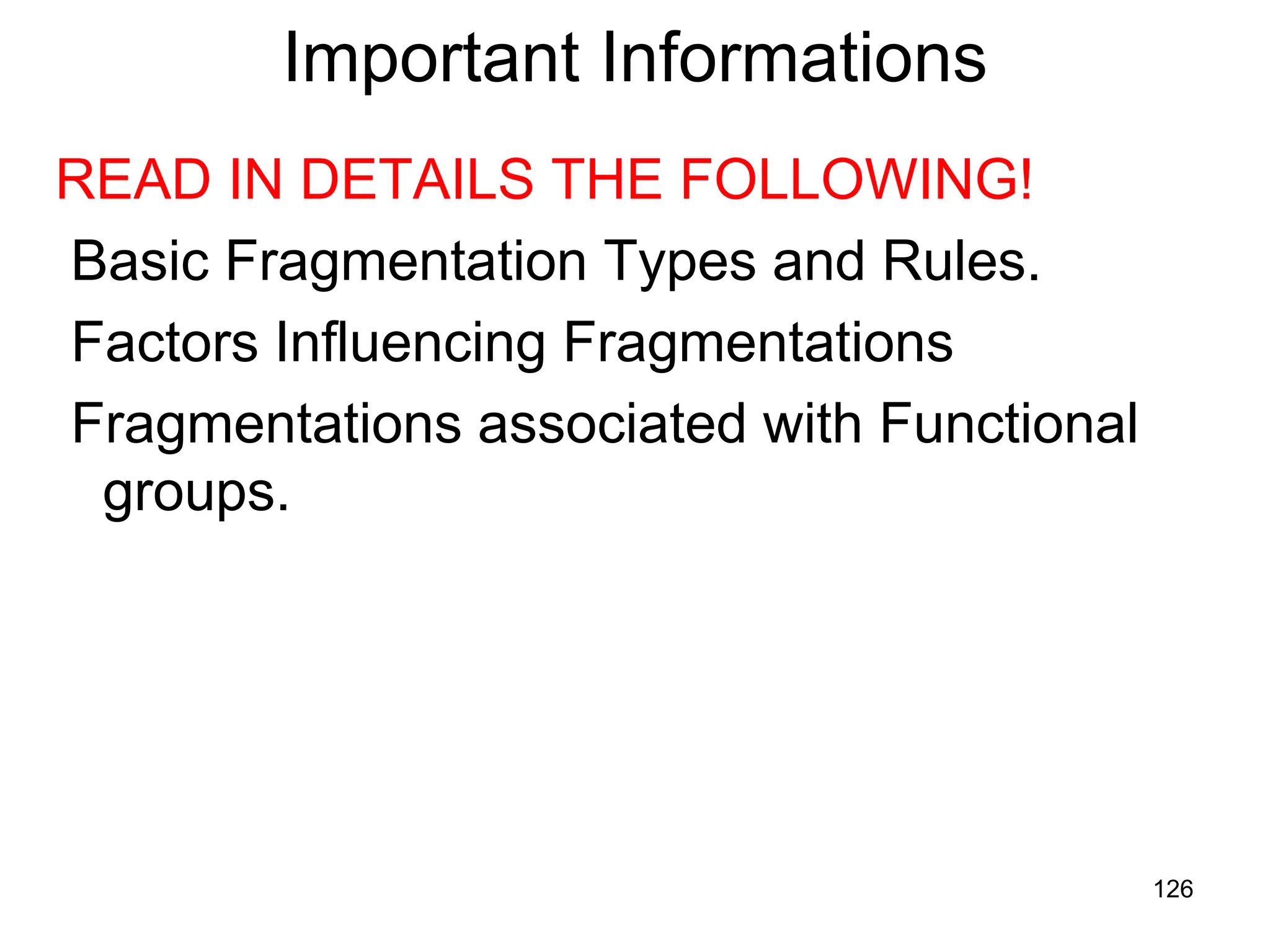 126
Important Informations
READ IN DETAILS THE FOLLOWING!
Basic Fragmentation Types and Rules.
Factors Influencing Fragmentations
Fragmentations associated with Functional
groups.
 