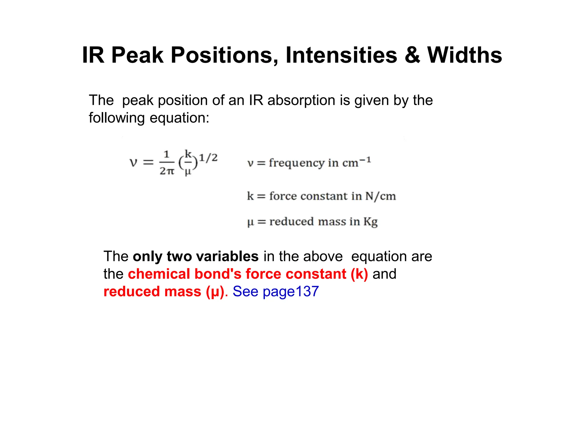 IR Peak Positions, Intensities & Widths
The peak position of an IR absorption is given by the
following equation:
The only two variables in the above equation are
the chemical bond's force constant (k) and
reduced mass (μ). See page137
 