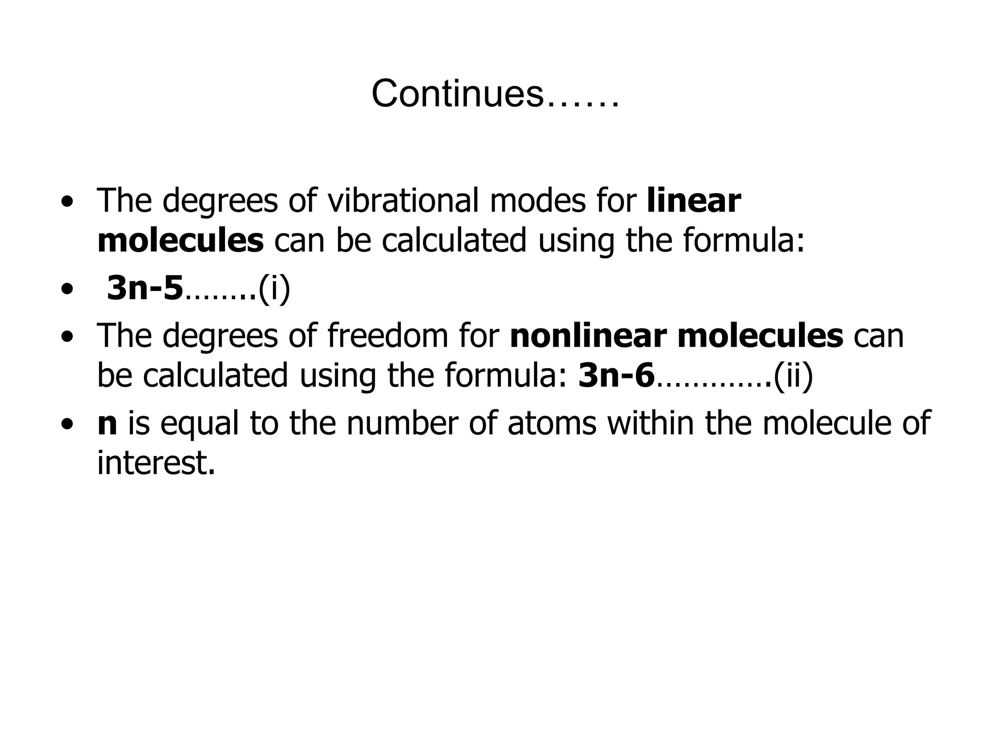 Continues……
• The degrees of vibrational modes for linear
molecules can be calculated using the formula:
• 3n-5……..(i)
• The degrees of freedom for nonlinear molecules can
be calculated using the formula: 3n-6………….(ii)
• n is equal to the number of atoms within the molecule of
interest.
 