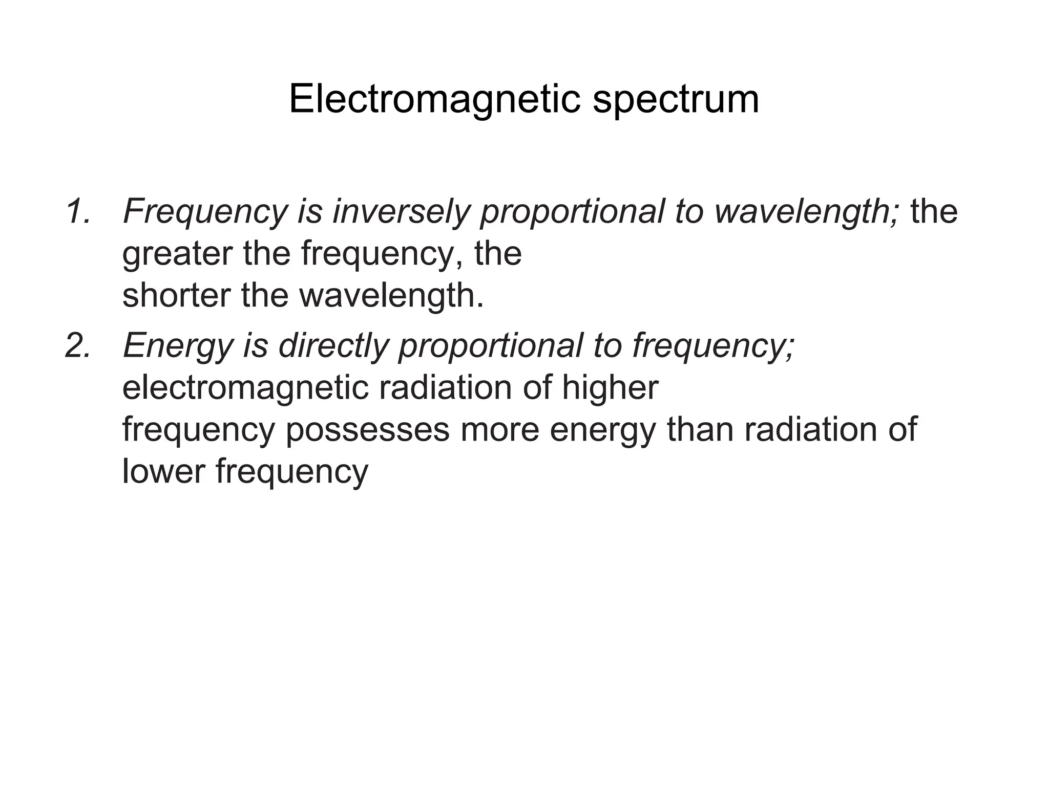 Electromagnetic spectrum
1. Frequency is inversely proportional to wavelength; the
greater the frequency, the
shorter the wavelength.
2. Energy is directly proportional to frequency;
electromagnetic radiation of higher
frequency possesses more energy than radiation of
lower frequency
 