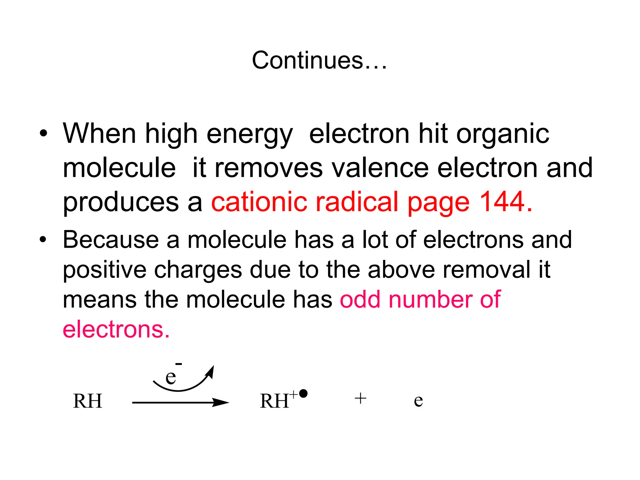 Continues…
• When high energy electron hit organic
molecule it removes valence electron and
produces a cationic radical page 144.
• Because a molecule has a lot of electrons and
positive charges due to the above removal it
means the molecule has odd number of
electrons.
RH RH+ + e
e
-
 