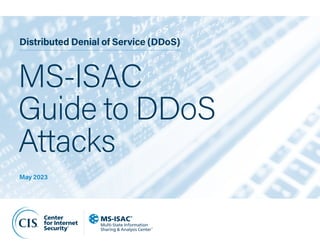 1
MS-ISAC Guide to DDoS Attacks ﻿
Distributed Denial of Service (DDoS)
MS-ISAC
Guide to DDoS
Attacks
May 2023
 
