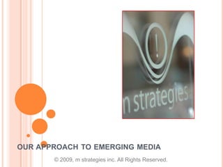 our approach to emerging media  © 2009, m strategies inc. All Rights Reserved. 