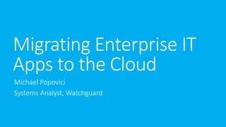 Migrating Enterprise IT
Apps to the Cloud
Michael Popovici
Systems Analyst, Watchguard
 