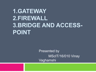 1.GATEWAY
2.FIREWALL
3.BRIDGE AND ACCESS-
POINT
Presented by
MScIT/16/010 Vinay
Vaghamshi
 