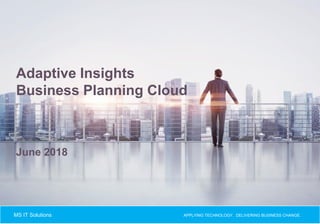 APPLYING TECHNOLOGY. DELIVERING BUSINESS CHANGE.MS IT Solutions
Adaptive Insights
Business Planning Cloud
June 2018
 