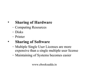 •

Sharing of Hardware
– Computing Resources
– Disks
– Printer

•

Sharing of Software
– Multiple Single User Licenses are more
expensive than a single multiple user license
– Maintaining of Systems becomes easier
www.ebooksadda.in

 