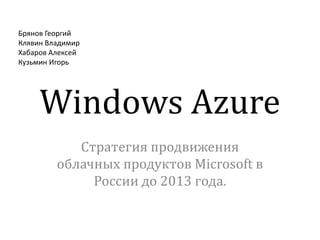 Windows Azure Стратегия продвижения облачных продуктов Microsoft в России до 2013 года. Брянов Георгий Клявин Владимир Хабаров Алексей Кузьмин Игорь 