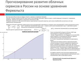 Прогнозирование развития облачных сервисов в России на основе уравнения ФерхюльстаВсе наши дальнейшие меры мы будем относить к одному из следующих периодов:Ранний: с текущего момента до 2013 года. Рынок в этом периоде ненасыщен, однако интерес к новой продукции сталкивается с недоверием.