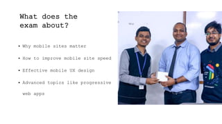 What does the
exam about?
• Why mobile sites matter
• How to improve mobile site speed
• Effective mobile UX design
• Advanced topics like progressive
web apps
 