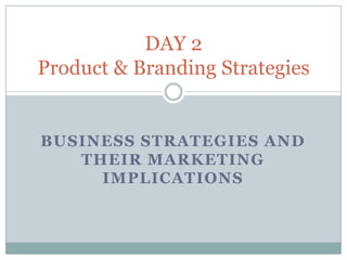 DAY 2
Product & Branding Strategies


BUSINESS STRATEGIES AND
   THEIR MARKETING
     IMPLICATIONS
 