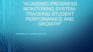 "ACADEMIC PROGRESS
MONITORING SYSTEM:
TRACKING STUDENT
PERFORMANCE AND
GROWTH"
PREPARED BY: ZANDRO APOSTOL
 