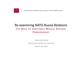 Re-examining NATO-Russia Relations
THE ROLE OF VERIFIABLE MISSILE DEFENSETHE ROLE OF VERIFIABLE MISSILE DEFENSE
TRANSPARENCY
Ivanka Barzashka
RUSI Missile Defense Conference
March 18, 2014
 
