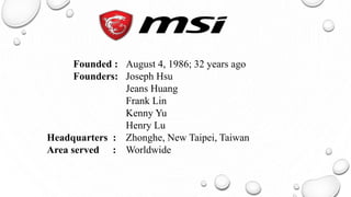 Founded : August 4, 1986; 32 years ago
Founders: Joseph Hsu
Jeans Huang
Frank Lin
Kenny Yu
Henry Lu
Headquarters : Zhonghe, New Taipei, Taiwan
Area served : Worldwide
 