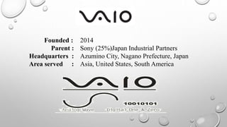 Founded : 2014
Parent : Sony (25%)Japan Industrial Partners
Headquarters : Azumino City, Nagano Prefecture, Japan
Area served : Asia, United States, South America
 