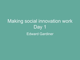 Making social innovation work
Day 1
Edward Gardiner
 