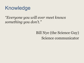 Knowledge
“Everyone you will ever meet knows
something you don’t.”
Bill Nye (the Science Guy)
Science communicator
 