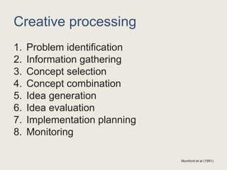 Creative processing
1. Problem identification
2. Information gathering
3. Concept selection
4. Concept combination
5. Idea generation
6. Idea evaluation
7. Implementation planning
8. Monitoring
Mumford et al (1991)
 