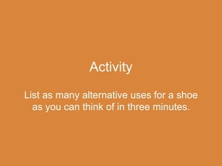 Activity
List as many alternative uses for a shoe
as you can think of in three minutes.
 