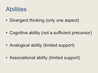 Abilities
• Divergent thinking (only one aspect)
• Cognitive ability (not a sufficient precursor)
• Analogical ability (limited support)
• Associational ability (limited support)
 