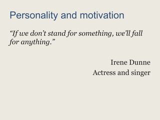 Personality and motivation
“If we don’t stand for something, we’ll fall
for anything.”
Irene Dunne
Actress and singer
 
