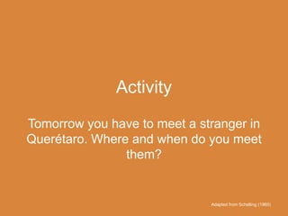 Activity
Tomorrow you have to meet a stranger in
Querétaro. Where and when do you meet
them?
Adapted from Schelling (1960)
 