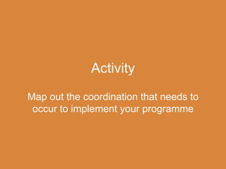 Activity
Map out the coordination that needs to
occur to implement your programme
 
