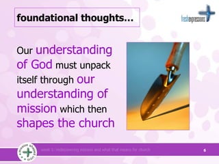 foundational thoughts… Our  understanding of God  must unpack itself through  our understanding of mission  which then  shapes the church   