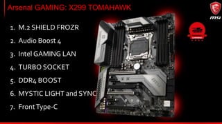 PRO Series: X299 SLI PLUS
1. M.2 SHIELD v2
2. Dual Intel® LAN
3. Audio Boost 4
4. TURBO SOCKET
5. DDR4 BOOST
6. MYSTIC LIGHT and SYNC
7. FrontType-C
 