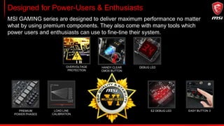 Perfected for Overclocking
External ClockGen DigitALL CPU PWM
To break overclocking records, the X299 motherboards come with a series of
specific (LN2) OC features to push the boards harder.
Up to 10
phase DrMOS
power design TURBO
SOCKET
V-check Points Lite
 