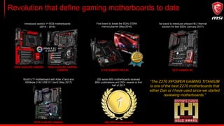 MSI X299: 3x different GAMING segments & PRO Series
MASTER THE GAME GAME IN STYLE
CONQUER THE BATTLEFIELD ULTIMATE PERFORMANCE, MAXIMUM CLASS
• X299 GAMING M7 ACK
• X299 GAMING PRO CARBON AC
• X299 GAMING PRO CARBON
• X299 TOMAHAWK AC
• X299 TOMAHAWK
• X299 TOMAHAWK ARCTIC
• X299 SLI PLUS
• X299 RAIDER
 