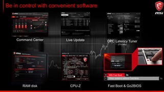 Be in control with convenient software
Command Center Live Update DPC Latency Tuner
(ITX only)
RAM disk CPU-Z Fast Boot & Go2BIOS
MSI Fast Boot
Other systems without Fast Boot
 