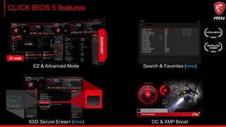 CLICK BIOS 5 features
EZ & Advanced Mode Search & Favorites (new)
SSD Secure Erase+ (new) OC & XMP Boost
 