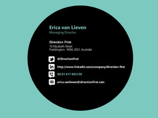 Direction First
10  Elizabeth  Street
Paddington,    NSW,  2021,  Australia
erica.vanlieven@directionfirst.com
@DirectionFirst
http://www.linkedin.com/company/direction-­first
00  61  417  403138
Erica  van  Lieven
Managing  Director
 