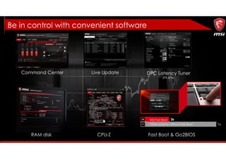 Command Center Live Update DPC Latency Tuner
(ITX only)
RAM disk CPU-Z Fast Boot & Go2BIOS
MSI Fast Boot
Other systems without Fast Boot
Be in control with convenient software
 