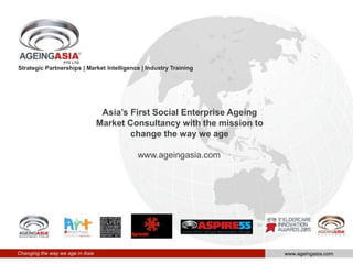 Strategic Partnerships | Market Intelligence | Industry Training
Asia’s First Social Enterprise Ageing
Market Consultancy with the mission to
change the way we age
www.ageingasia.com
Changing the way we age in Asia www.ageingasia.com
 