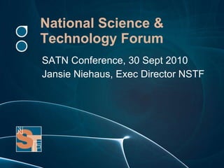 National Science & Technology Forum SATN Conference, 30 Sept 2010 Jansie Niehaus, Exec Director NSTF 