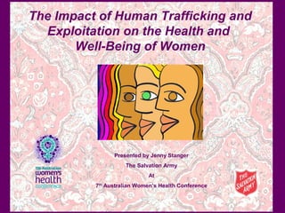 The Impact of Human Trafficking and 
Exploitation on the Health and 
Well-Being of Women 
DREAMS DIE HARD 
Presented by Jenny Stanger 
The Salvation Army 
At 
7th Australian Women’s Health Conference 
 