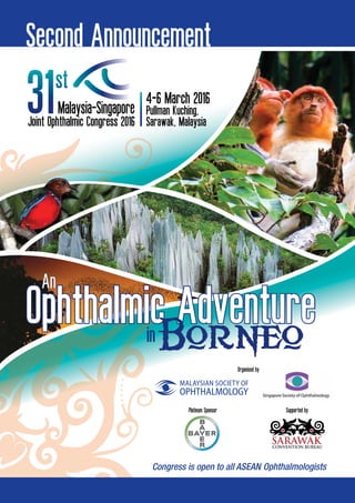 Joint Ophthalmic Congress 2016
Malaysia-Singapore
4-6 March 2016
Pullman Kuching,
Sarawak, Malaysia
Organised by
An
Ophthalmic AdventureOphthalmic AdventureinBorneo
Second Announcement
Supported byPlatinum Sponsor
 