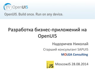 Разработка бизнес-приложений на
OpenUI5
Надоричев Николай
Старший консультант SAPUI5
MOLGA Consulting
MoscowJS 28.08.2014
OpenUI5. Build once. Run on any device.
 