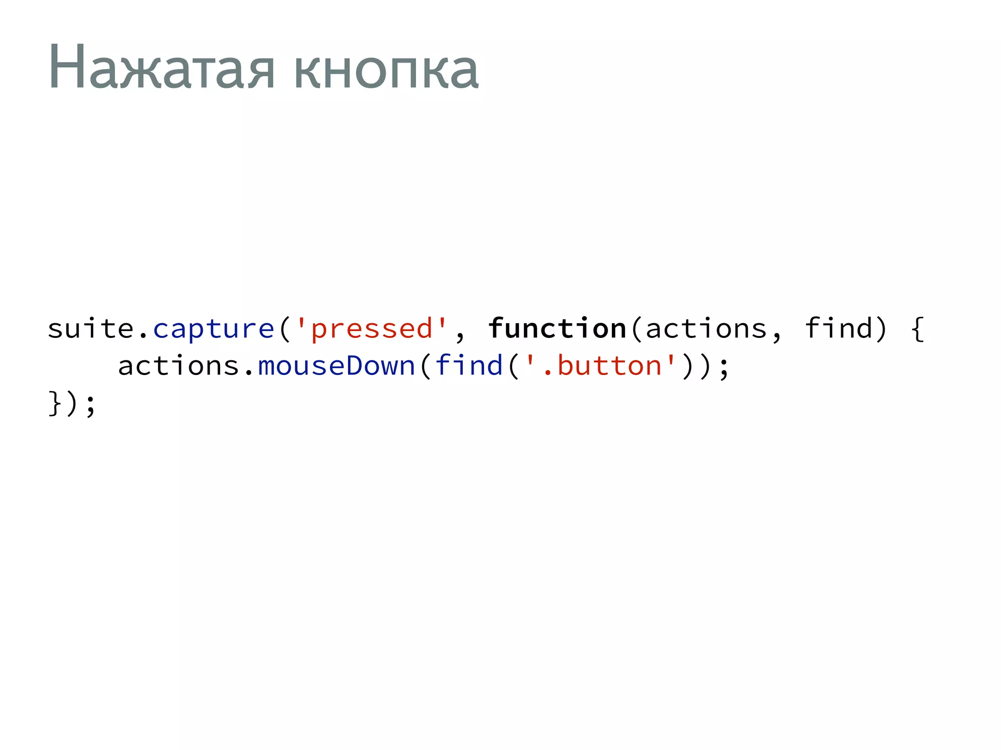Нажатая кнопка ! suite.capture('pressed', function(actions, find) { actions.mouseDown(find('.button')); }); ! 