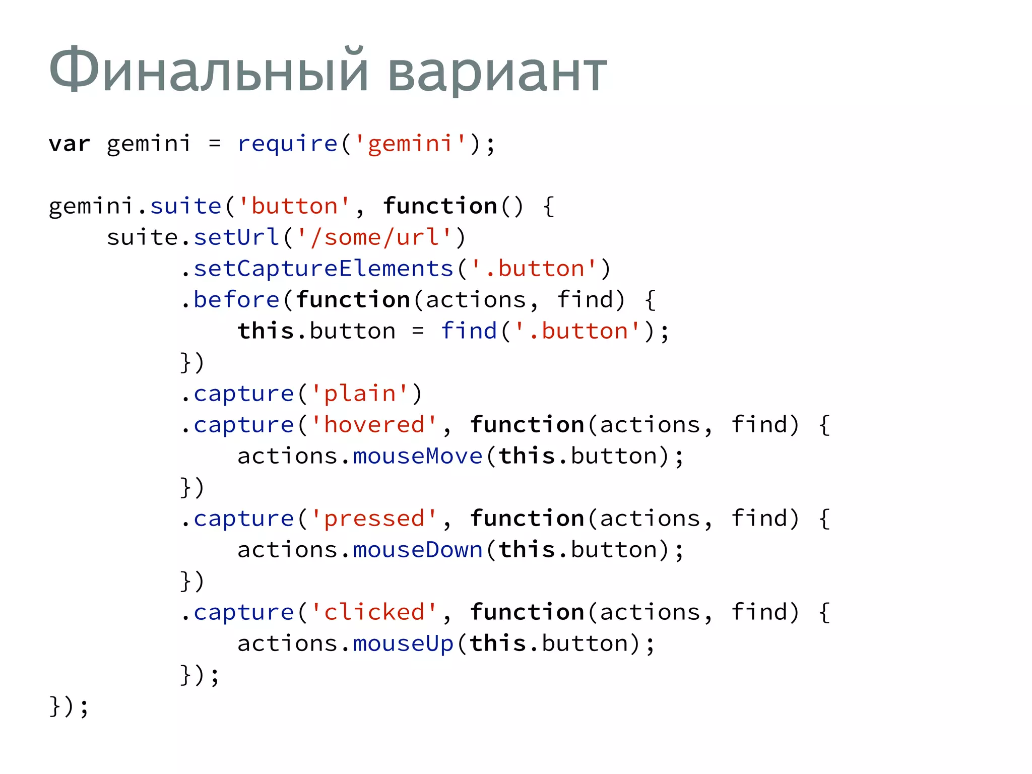 Финальный вариант var gemini = require('gemini'); ! gemini.suite('button', function() { suite.setUrl('/some/url') .setCaptureElements('.button') .before(function(actions, find) { this.button = find('.button'); }) .capture('plain') .capture('hovered', function(actions, find) { actions.mouseMove(this.button); }) .capture('pressed', function(actions, find) { actions.mouseDown(this.button); }) .capture('clicked', function(actions, find) { actions.mouseUp(this.button); }); }); 