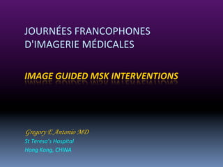 JOURNÉES	
  FRANCOPHONES	
  	
  
D'IMAGERIE	
  MÉDICALES	
  

	
  
	
  

IMAGE	
  GUIDED	
  MSK	
  INTERVENTIONS	
  

	
  

Gregory E Antonio MD
St	
  Teresa’s	
  Hospital	
  
Hong	
  Kong,	
  CHINA	
  
	
  

 