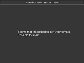 Should we repeat the MRI SI later?

Seems that the response is NO for female
Possible for male

 
