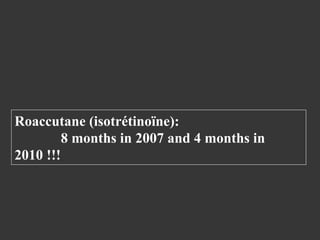 Roaccutane (isotrétinoïne):
8 months in 2007 and 4 months in
2010 !!!

 