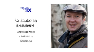 Спасибо за
внимание!
Александр Ильин
a.ilin@msk-ix.ru
www.msk-ix.ru
 