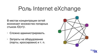 Роль Internet eXchange
В местах концентрации сетей
возникает множество попарных
стыков /O(n2)/.
• Сложно администрировать.
• Затраты на оборудование
(порты, кроссировки) и т. п.
 