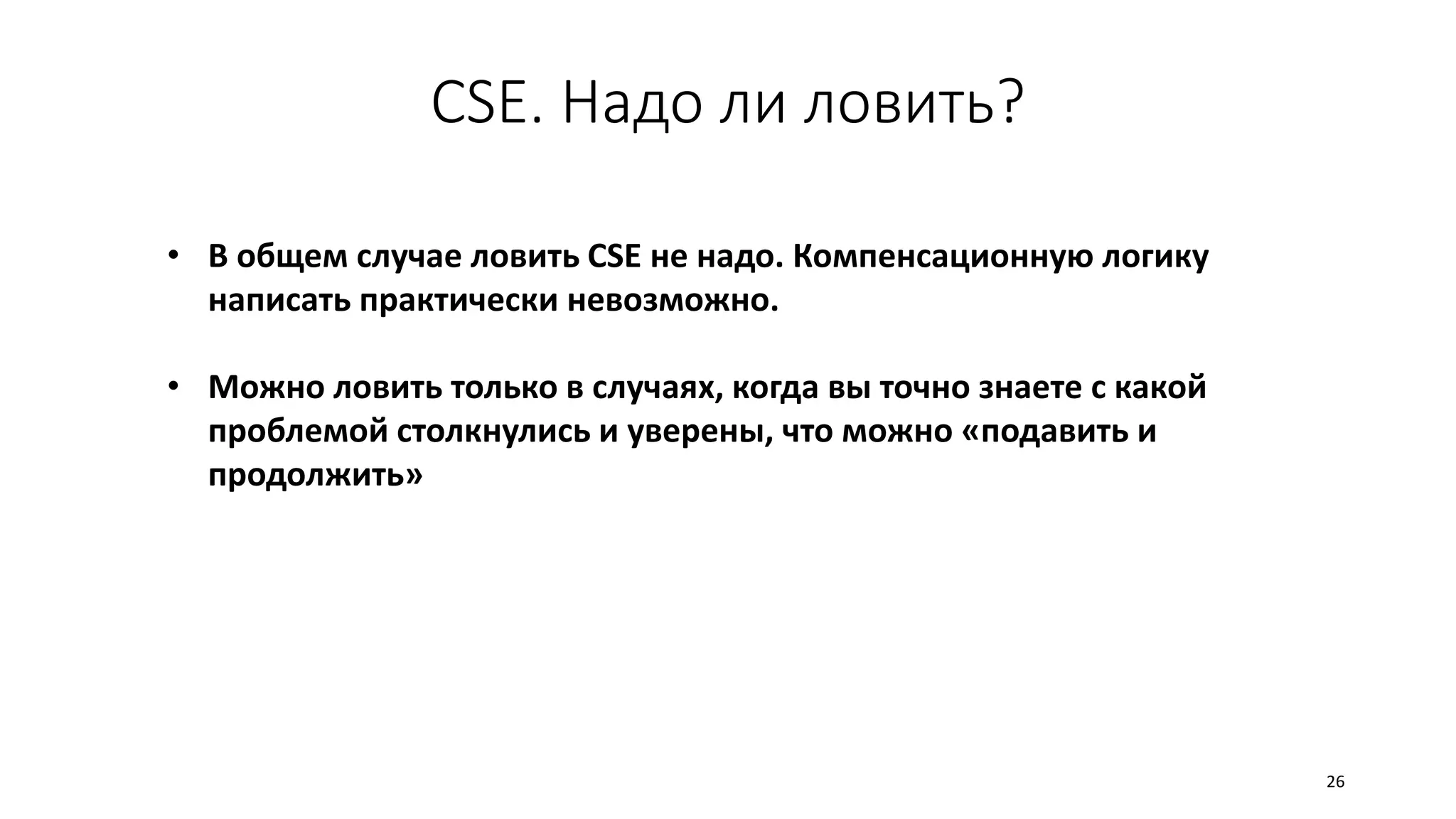 CSE. Надо ли ловить?
• В общем случае ловить CSE не надо. Компенсационную логику
написать практически невозможно.
• Можно ловить только в случаях, когда вы точно знаете с какой
проблемой столкнулись и уверены, что можно «подавить и
продолжить»
26
 