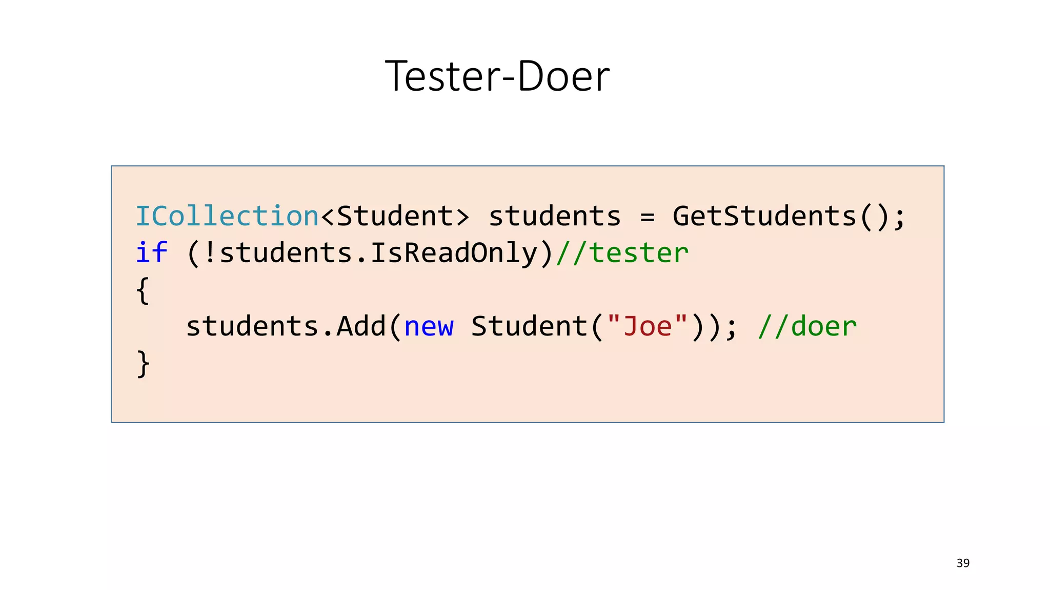 Tester-Doer
ICollection<Student> students = GetStudents();
if (!students.IsReadOnly)//tester
{
students.Add(new Student("Joe")); //doer
}
39
 