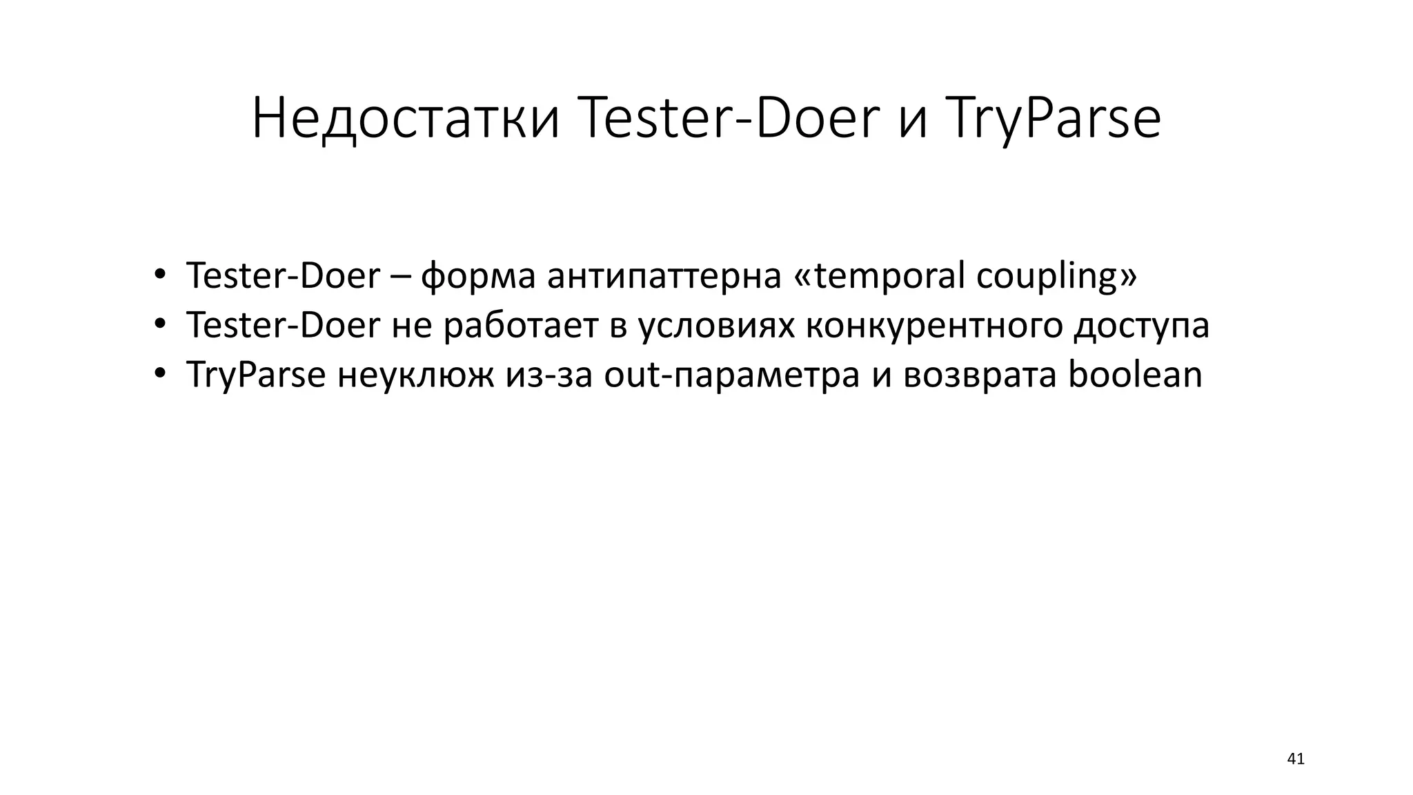 Недостатки Tester-Doer и TryParse
• Tester-Doer – форма антипаттерна «temporal coupling»
• Tester-Doer не работает в условиях конкурентного доступа
• TryParse неуклюж из-за out-параметра и возврата boolean
41
 
